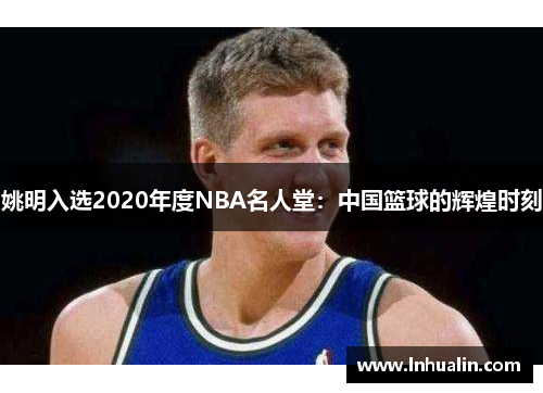 姚明入选2020年度NBA名人堂：中国篮球的辉煌时刻